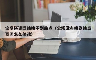 宿州宝塔搭建网站找不到站点（宝塔没有找到站点页面怎么修改）
