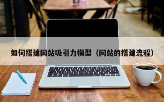 宿州如何搭建网站吸引力模型（网站的搭建流程）