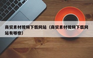 宿州商贸素材视频下载网站（商贸素材视频下载网站有哪些）