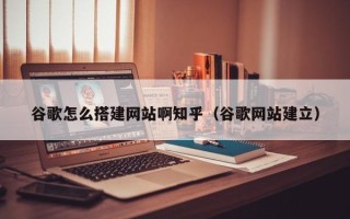 宿州谷歌怎么搭建网站啊知乎（谷歌网站建立）