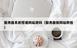 宿州服务器系统搭建网站源码（服务器做网站教程）