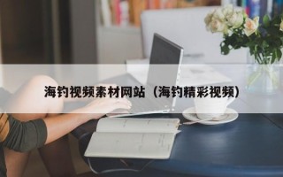 宿州海钓视频素材网站（海钓精彩视频）