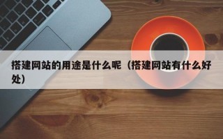 宿州搭建网站的用途是什么呢（搭建网站有什么好处）