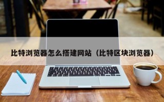 宿州比特浏览器怎么搭建网站（比特区块浏览器）