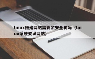 宿州linux搭建网站需要装安全狗吗（linux系统架设网站）