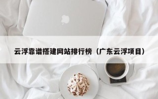 宿州云浮靠谱搭建网站排行榜（广东云浮项目）