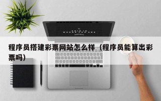 宿州程序员搭建彩票网站怎么样（程序员能算出彩票吗）