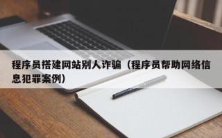 宿州程序员搭建网站别人诈骗（程序员帮助网络信息犯罪案例）