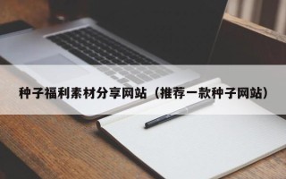 宿州种子福利素材分享网站（推荐一款种子网站）