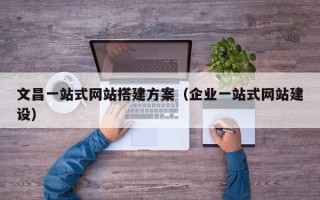宿州文昌一站式网站搭建方案（企业一站式网站建设）