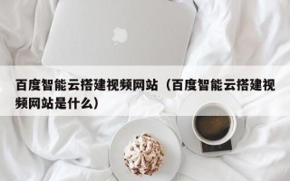 宿州百度智能云搭建视频网站（百度智能云搭建视频网站是什么）