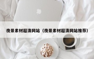 宿州夜景素材超清网站（夜景素材超清网站推荐）