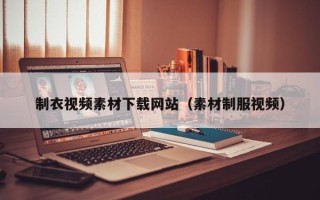 宿州制衣视频素材下载网站（素材制服视频）