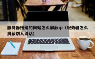 宿州服务器搭建的网站怎么屏蔽ip（服务器怎么屏蔽别人说话）