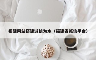 宿州福建网站搭建诚信为本（福建省诚信平台）