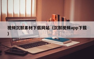 宿州视频沉默素材下载网站（沉默视频app下载）