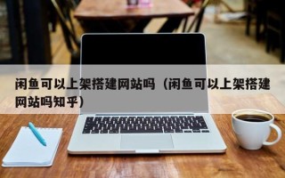 宿州闲鱼可以上架搭建网站吗（闲鱼可以上架搭建网站吗知乎）