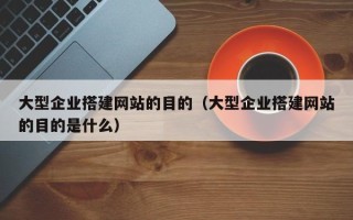 宿州大型企业搭建网站的目的（大型企业搭建网站的目的是什么）