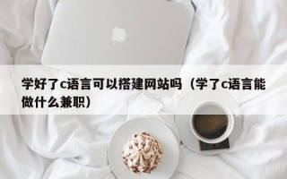 宿州学好了c语言可以搭建网站吗（学了c语言能做什么兼职）