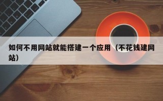 宿州如何不用网站就能搭建一个应用（不花钱建网站）