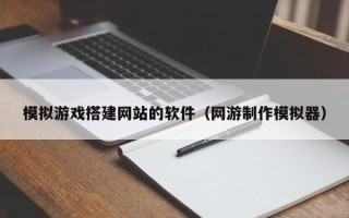 宿州模拟游戏搭建网站的软件（网游制作模拟器）