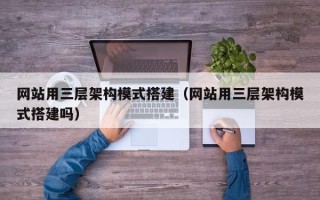 宿州网站用三层架构模式搭建（网站用三层架构模式搭建吗）